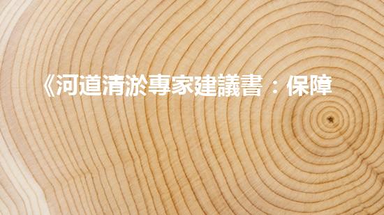《河道清淤專家建議書：保障民生，防范水患》